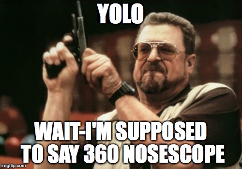 Am I The Only One Around Here | YOLO; WAIT-I'M SUPPOSED TO SAY 360 NOSESCOPE | image tagged in memes,am i the only one around here | made w/ Imgflip meme maker