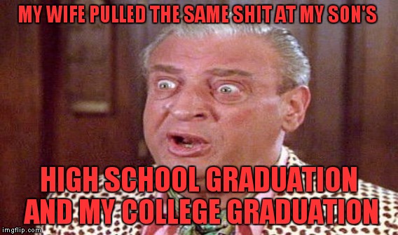 MY WIFE PULLED THE SAME SHIT AT MY SON'S HIGH SCHOOL GRADUATION AND MY COLLEGE GRADUATION | made w/ Imgflip meme maker