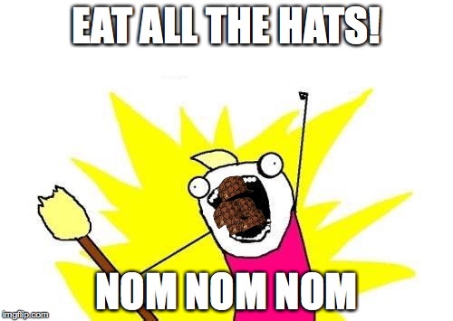 What am I making? | EAT ALL THE HATS! NOM NOM NOM | image tagged in memes,x all the y,scumbag,hats,food | made w/ Imgflip meme maker