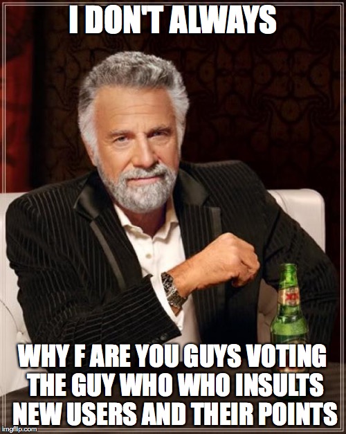 Coolpokemario9 is an absolute jerk. | I DON'T ALWAYS; WHY F ARE YOU GUYS VOTING THE GUY WHO WHO INSULTS NEW USERS AND THEIR POINTS | image tagged in memes,the most interesting man in the world,honestly | made w/ Imgflip meme maker