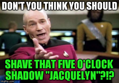 Picard Wtf Meme | DON'T YOU THINK YOU SHOULD SHAVE THAT FIVE O'CLOCK SHADOW "JACQUELYN"?!? | image tagged in memes,picard wtf | made w/ Imgflip meme maker