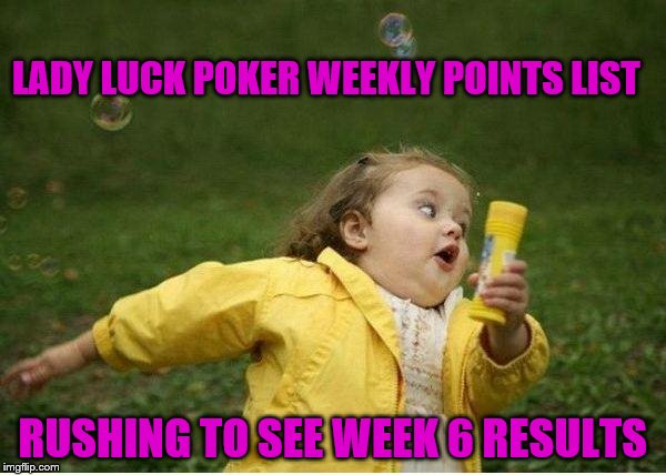 Chubby Bubbles Girl Meme |  LADY LUCK POKER WEEKLY POINTS LIST; RUSHING TO SEE WEEK 6 RESULTS | image tagged in memes,chubby bubbles girl | made w/ Imgflip meme maker