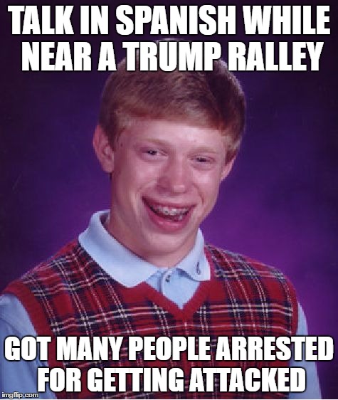 Bad Luck Brian Meme | TALK IN SPANISH WHILE NEAR A TRUMP RALLEY; GOT MANY PEOPLE ARRESTED FOR GETTING ATTACKED | image tagged in memes,bad luck brian | made w/ Imgflip meme maker