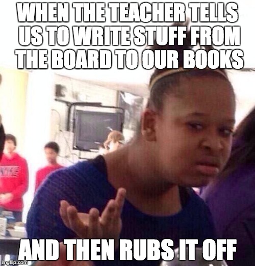 Black Girl Wat Meme | WHEN THE TEACHER TELLS US TO WRITE STUFF FROM THE BOARD TO OUR BOOKS; AND THEN RUBS IT OFF | image tagged in memes,black girl wat | made w/ Imgflip meme maker