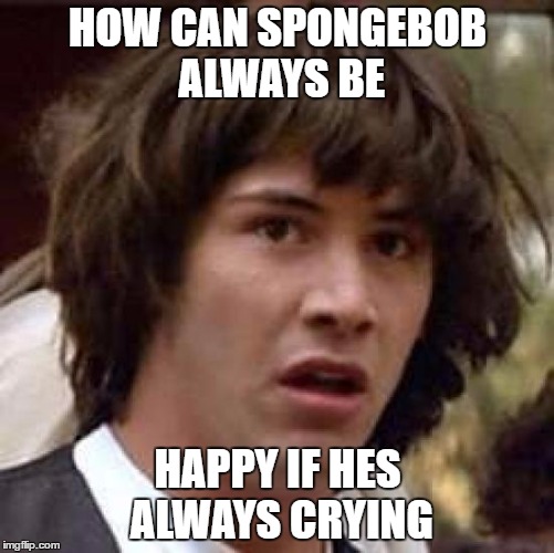 Conspiracy Keanu | HOW CAN SPONGEBOB ALWAYS BE; HAPPY IF HES ALWAYS CRYING | image tagged in memes,conspiracy keanu | made w/ Imgflip meme maker