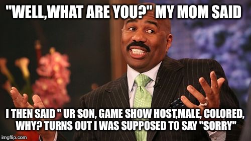 Steve Harvey | "WELL,WHAT ARE YOU?" MY MOM SAID; I THEN SAID " UR SON, GAME SHOW HOST,MALE, COLORED, WHY? TURNS OUT I WAS SUPPOSED TO SAY "SORRY" | image tagged in memes,steve harvey | made w/ Imgflip meme maker