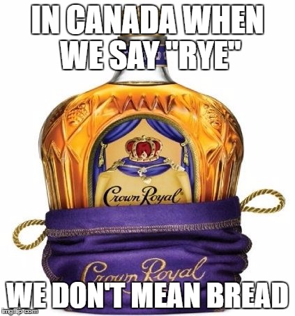 I'll have a rye and Coke please | IN CANADA WHEN WE SAY "RYE"; WE DON'T MEAN BREAD | image tagged in crown royal,whiskey | made w/ Imgflip meme maker