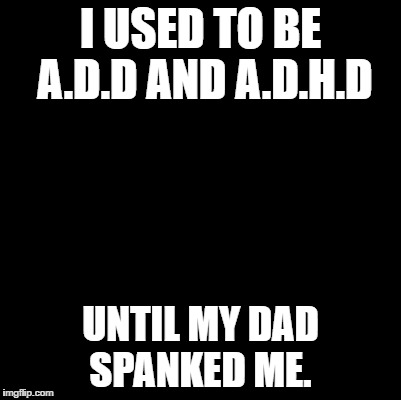 Blank | I USED TO BE A.D.D AND A.D.H.D; UNTIL MY DAD SPANKED ME. | image tagged in blank | made w/ Imgflip meme maker