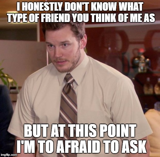 That weird stage where you're good friends with a girl/guy, but still waiting to finally ask them out.... | I HONESTLY DON'T KNOW WHAT TYPE OF FRIEND YOU THINK OF ME AS; BUT AT THIS POINT I'M TO AFRAID TO ASK | image tagged in memes,afraid to ask andy | made w/ Imgflip meme maker