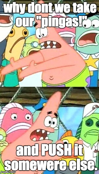 Put It Somewhere Else Patrick Meme | why dont we take our "pingas!"; and PUSH it somewere else. | image tagged in memes,put it somewhere else patrick | made w/ Imgflip meme maker