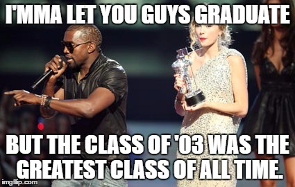 Interupting Kanye | I'MMA LET YOU GUYS GRADUATE; BUT THE CLASS OF '03 WAS THE GREATEST CLASS OF ALL TIME. | image tagged in memes,interupting kanye | made w/ Imgflip meme maker