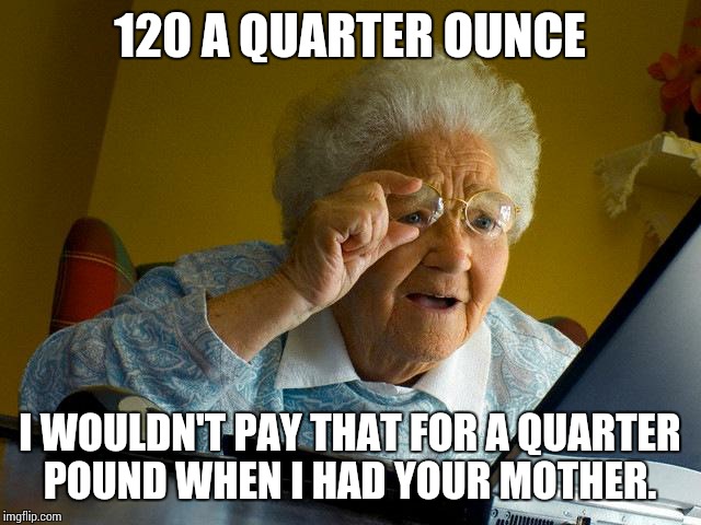 Grandma Finds The Internet Meme | 120 A QUARTER OUNCE; I WOULDN'T PAY THAT FOR A QUARTER POUND WHEN I HAD YOUR MOTHER. | image tagged in memes,grandma finds the internet | made w/ Imgflip meme maker