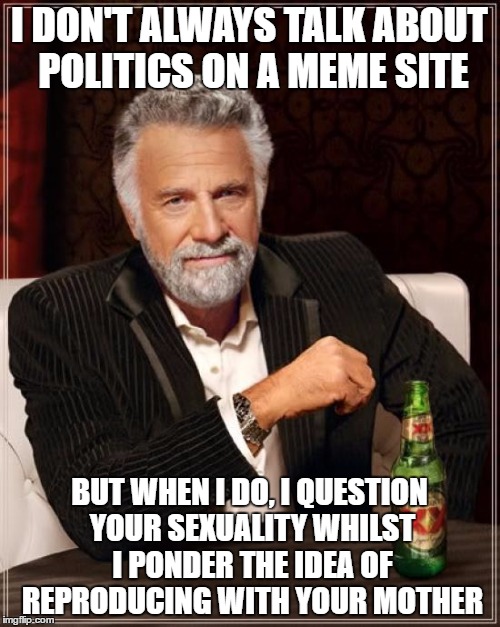 The Most Interesting Man In The World Meme | I DON'T ALWAYS TALK ABOUT POLITICS ON A MEME SITE BUT WHEN I DO, I QUESTION YOUR SEXUALITY WHILST I PONDER THE IDEA OF REPRODUCING WITH YOUR | image tagged in memes,the most interesting man in the world | made w/ Imgflip meme maker