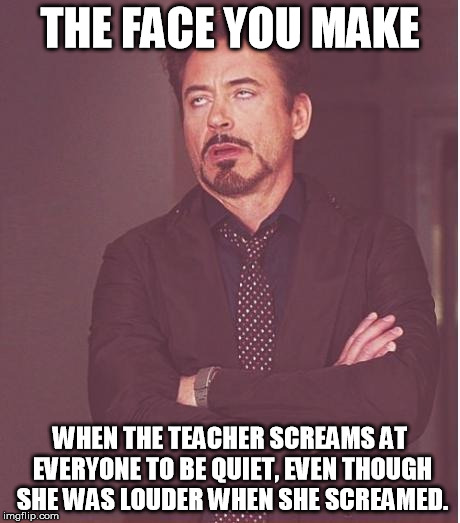 Face You Make Robert Downey Jr Meme | THE FACE YOU MAKE; WHEN THE TEACHER SCREAMS AT EVERYONE TO BE QUIET, EVEN THOUGH SHE WAS LOUDER WHEN SHE SCREAMED. | image tagged in memes,face you make robert downey jr | made w/ Imgflip meme maker