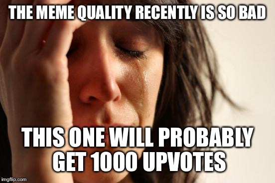 First World Problems Meme | THE MEME QUALITY RECENTLY IS SO BAD; THIS ONE WILL PROBABLY GET 1000 UPVOTES | image tagged in memes,first world problems | made w/ Imgflip meme maker