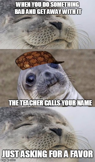 Has this happened to anyone yet... | WHEN YOU DO SOMETHING BAD AND GET AWAY WITH IT; THE TEACHER CALLS YOUR NAME; JUST ASKING FOR A FAVOR | image tagged in memes,one does not simply,scumbag | made w/ Imgflip meme maker