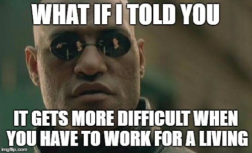 Matrix Morpheus Meme | WHAT IF I TOLD YOU IT GETS MORE DIFFICULT WHEN YOU HAVE TO WORK FOR A LIVING | image tagged in memes,matrix morpheus | made w/ Imgflip meme maker