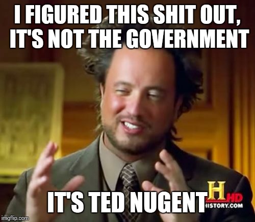 Ancient Aliens | I FIGURED THIS SHIT OUT, IT'S NOT THE GOVERNMENT; IT'S TED NUGENT | image tagged in memes,ancient aliens | made w/ Imgflip meme maker