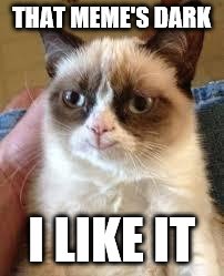 Grumpy Cat Happy Meme | THAT MEME'S DARK I LIKE IT | image tagged in grumpy cat smile | made w/ Imgflip meme maker