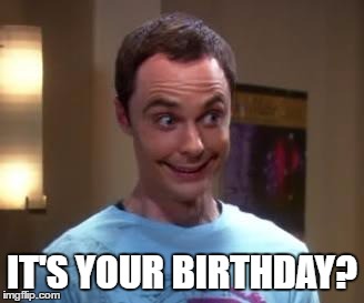Sheldon Cooper smile | IT'S YOUR BIRTHDAY? | image tagged in sheldon cooper smile | made w/ Imgflip meme maker