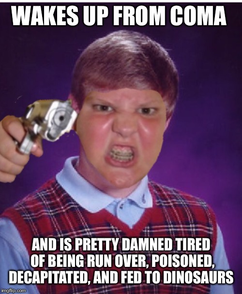Bad Luck Brian wakes up | WAKES UP FROM COMA; AND IS PRETTY DAMNED TIRED OF BEING RUN OVER, POISONED, DECAPITATED, AND FED TO DINOSAURS | image tagged in memes,bad luck brian,gun | made w/ Imgflip meme maker