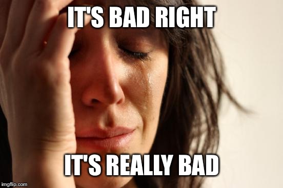 First World Problems Meme | IT'S BAD RIGHT IT'S REALLY BAD | image tagged in memes,first world problems | made w/ Imgflip meme maker