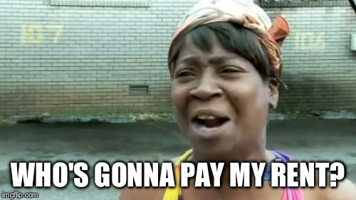 Ain't Nobody Got Time For That | WHO'S GONNA PAY MY RENT? | image tagged in memes,aint nobody got time for that | made w/ Imgflip meme maker