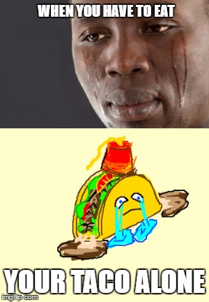 WHEN YOU HAVE TO EAT; YOUR TACO ALONE | image tagged in taco,crying,eating,alone | made w/ Imgflip meme maker