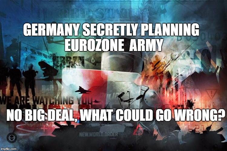 germany creating new world order globalist army..... | GERMANY SECRETLY PLANNING  EUROZONE  ARMY; NO BIG DEAL, WHAT COULD GO WRONG? | image tagged in germany,eurozone,secret army,what could go wrong,ww1,ww2 | made w/ Imgflip meme maker