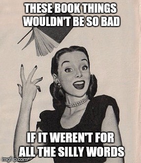 Picture This | THESE BOOK THINGS WOULDN'T BE SO BAD; IF IT WEREN'T FOR ALL THE SILLY WORDS | image tagged in throwing book vintage woman | made w/ Imgflip meme maker