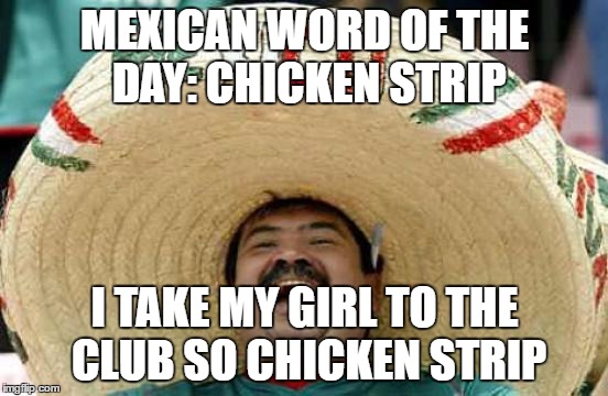 Happy Mexican | MEXICAN WORD OF THE DAY: CHICKEN STRIP; I TAKE MY GIRL TO THE CLUB SO CHICKEN STRIP | image tagged in happy mexican | made w/ Imgflip meme maker