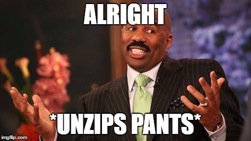 ALRIGHT *UNZIPS PANTS* | image tagged in memes,steve harvey | made w/ Imgflip meme maker