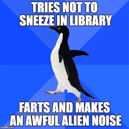 Socially Awkward Penguin | TRIES NOT TO SNEEZE IN LIBRARY; FARTS AND MAKES AN AWFUL ALIEN NOISE | image tagged in memes,socially awkward penguin | made w/ Imgflip meme maker