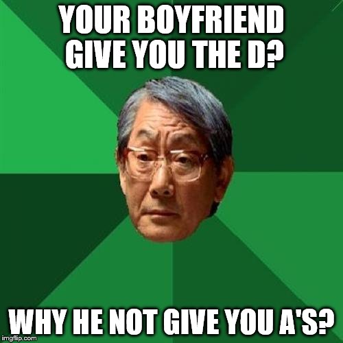 High Expectations Asian Father Meme | YOUR BOYFRIEND GIVE YOU THE D? WHY HE NOT GIVE YOU A'S? | image tagged in memes,high expectations asian father | made w/ Imgflip meme maker