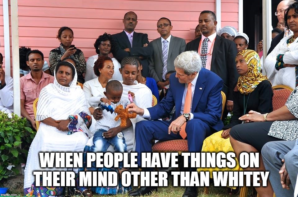  John Kerry bringing you something from the dollar store. | WHEN PEOPLE HAVE THINGS ON THEIR MIND OTHER THAN WHITEY | image tagged in john kerry,third world skeptical kid,stay thirsty,politics,unpopular opinion puffin | made w/ Imgflip meme maker