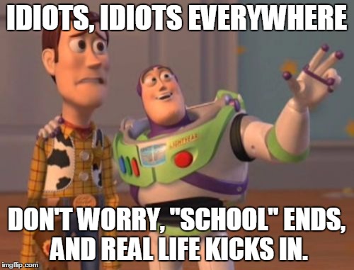 X, X Everywhere Meme | IDIOTS, IDIOTS EVERYWHERE DON'T WORRY, "SCHOOL" ENDS, AND REAL LIFE KICKS IN. | image tagged in memes,x x everywhere | made w/ Imgflip meme maker