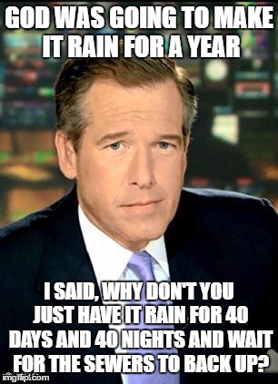 Brian Williams Was There 3 | GOD WAS GOING TO MAKE IT RAIN FOR A YEAR; I SAID, WHY DON'T YOU JUST HAVE IT RAIN FOR 40 DAYS AND 40 NIGHTS AND WAIT FOR THE SEWERS TO BACK UP? | image tagged in memes,brian williams was there 3 | made w/ Imgflip meme maker