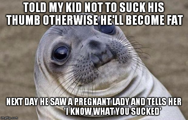 Awkward Moment Sealion | TOLD MY KID NOT TO SUCK HIS THUMB OTHERWISE HE'LL BECOME FAT; NEXT DAY HE SAW A PREGNANT LADY AND TELLS HER                         'I KNOW WHAT YOU SUCKED' | image tagged in memes,awkward moment sealion | made w/ Imgflip meme maker