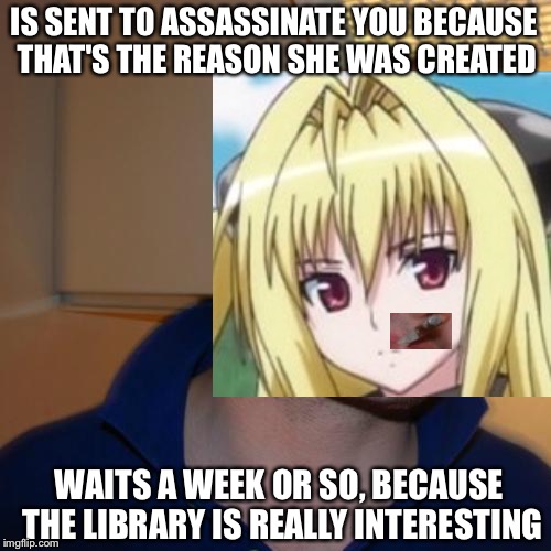 Anyone who gets this meme earns a gold star | IS SENT TO ASSASSINATE YOU BECAUSE THAT'S THE REASON SHE WAS CREATED; WAITS A WEEK OR SO, BECAUSE THE LIBRARY IS REALLY INTERESTING | image tagged in good guy greg,memes,anime,funny | made w/ Imgflip meme maker