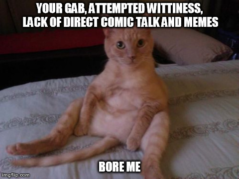 Chester The Cat Meme | YOUR GAB, ATTEMPTED WITTINESS, LACK OF DIRECT COMIC TALK AND MEMES BORE ME | image tagged in memes,chester the cat | made w/ Imgflip meme maker