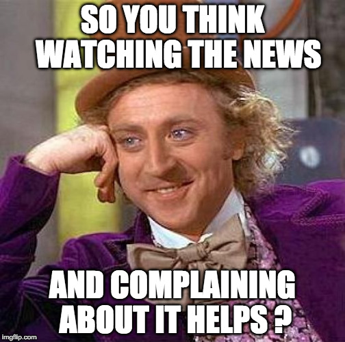 Creepy Condescending Wonka | SO YOU THINK  WATCHING THE NEWS; AND COMPLAINING ABOUT IT HELPS ? | image tagged in memes,creepy condescending wonka | made w/ Imgflip meme maker