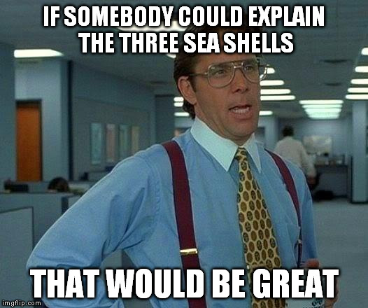 That Would Be Great Meme | IF SOMEBODY COULD EXPLAIN THE THREE SEA SHELLS THAT WOULD BE GREAT | image tagged in memes,that would be great | made w/ Imgflip meme maker