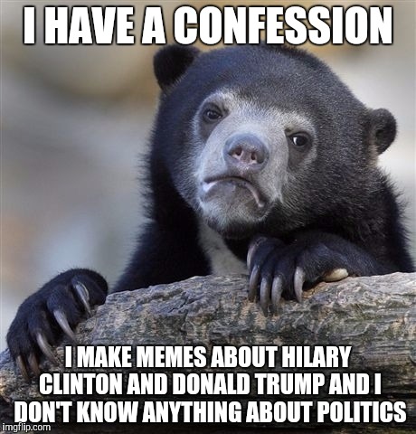 Confession Bear | I HAVE A CONFESSION; I MAKE MEMES ABOUT HILARY CLINTON AND DONALD TRUMP AND I DON'T KNOW ANYTHING ABOUT POLITICS | image tagged in memes,confession bear | made w/ Imgflip meme maker