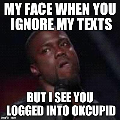 Kevin Hart Mad | MY FACE WHEN YOU IGNORE MY TEXTS; BUT I SEE YOU LOGGED INTO OKCUPID | image tagged in kevin hart mad | made w/ Imgflip meme maker