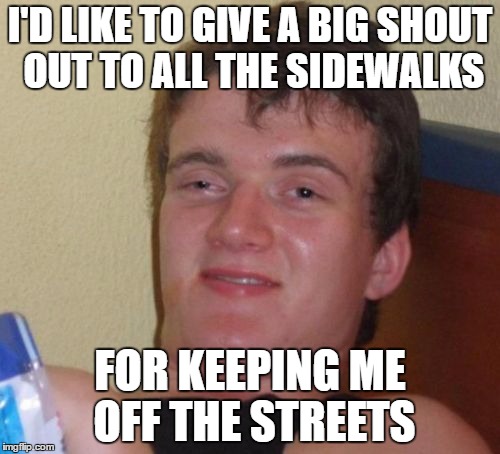 10 Guy Meme | I'D LIKE TO GIVE A BIG SHOUT OUT TO ALL THE SIDEWALKS; FOR KEEPING ME OFF THE STREETS | image tagged in memes,10 guy | made w/ Imgflip meme maker