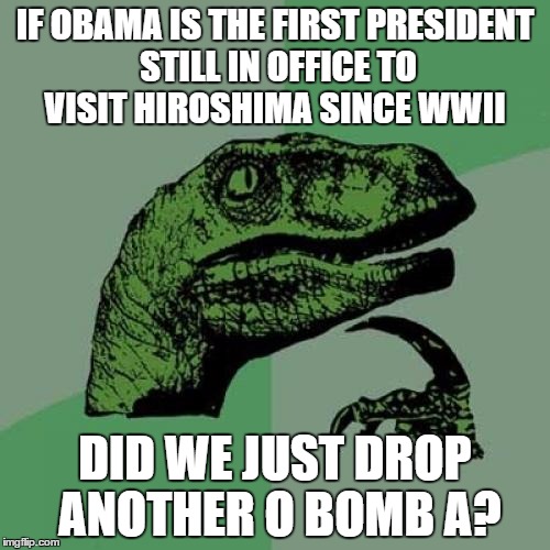 Philosoraptor | IF OBAMA IS THE FIRST PRESIDENT STILL IN OFFICE TO VISIT HIROSHIMA SINCE WWII; DID WE JUST DROP ANOTHER O BOMB A? | image tagged in memes,philosoraptor | made w/ Imgflip meme maker