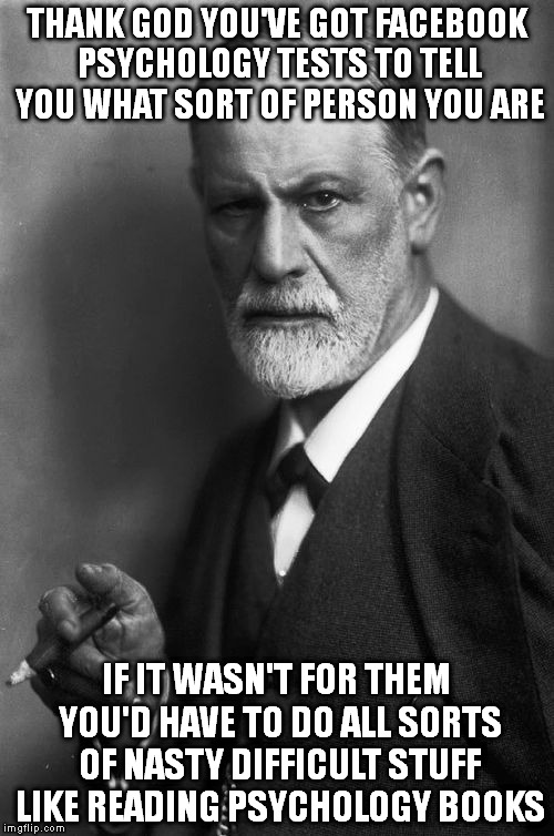 Sigmund Freud | THANK GOD YOU'VE GOT FACEBOOK PSYCHOLOGY TESTS TO TELL YOU WHAT SORT OF PERSON YOU ARE; IF IT WASN'T FOR THEM YOU'D HAVE TO DO ALL SORTS OF NASTY DIFFICULT STUFF LIKE READING PSYCHOLOGY BOOKS | image tagged in memes,sigmund freud | made w/ Imgflip meme maker