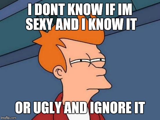 Futurama Fry | I DONT KNOW IF IM SEXY AND I KNOW IT; OR UGLY AND IGNORE IT | image tagged in memes,futurama fry | made w/ Imgflip meme maker