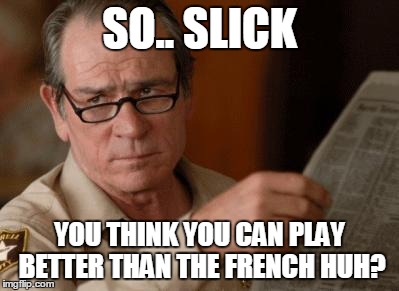 Tommy Lee Jones | SO.. SLICK; YOU THINK YOU CAN PLAY BETTER THAN THE FRENCH HUH? | image tagged in tommy lee jones | made w/ Imgflip meme maker