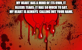 MY HEART HAS A MIND OF ITS OWN, IT BLEEDS TEARS; IT HAS SO MUCH TO SAY. MY HEART IS ALWAYS  CALLING OUT YOUR NAME. | image tagged in bleeding,tears,heart | made w/ Imgflip meme maker